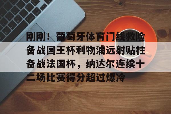 九游体育-刚刚！葡萄牙体育门线救险备战国王杯利物浦远射贴柱备战法国杯，纳达尔连续十二场比赛得分超过爆冷